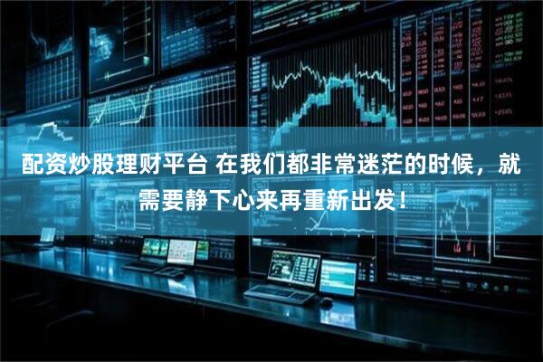 配资炒股理财平台 在我们都非常迷茫的时候，就需要静下心来再重新出发！
