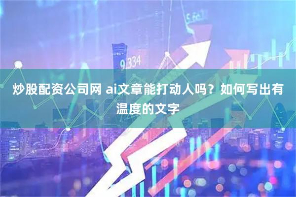 炒股配资公司网 ai文章能打动人吗？如何写出有温度的文字