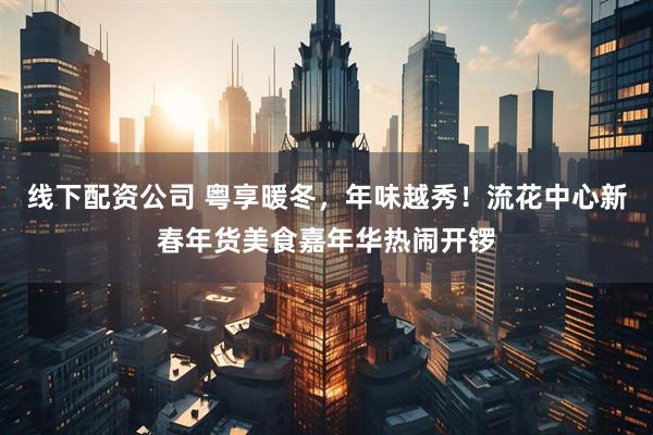 线下配资公司 粤享暖冬，年味越秀！流花中心新春年货美食嘉年华热闹开锣