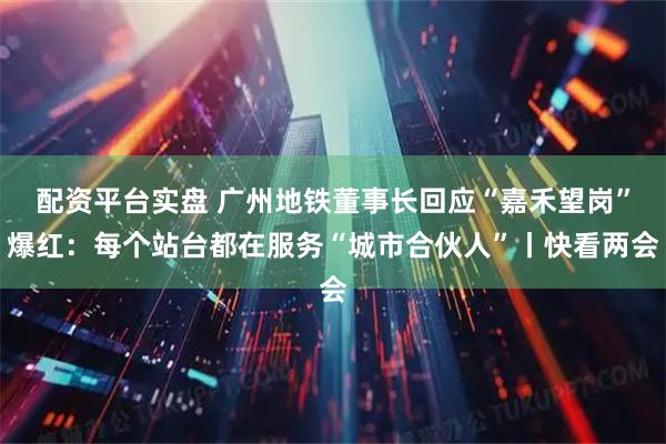 配资平台实盘 广州地铁董事长回应“嘉禾望岗”爆红：每个站台都在服务“城市合伙人”丨快看两会