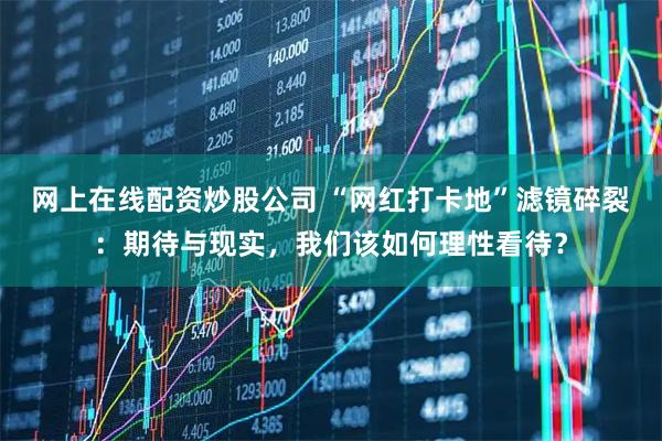 网上在线配资炒股公司 “网红打卡地”滤镜碎裂：期待与现实，我们该如何理性看待？