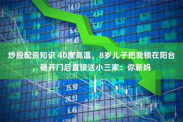 炒股配资知识 40度高温，8岁儿子把我锁在阳台，砸开门后直接送小三家：你新妈