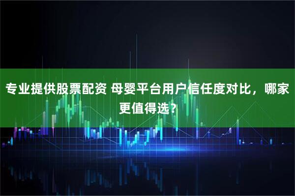 专业提供股票配资 母婴平台用户信任度对比，哪家更值得选？