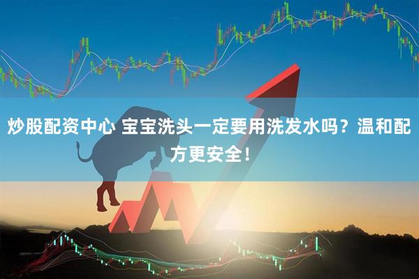 炒股配资中心 宝宝洗头一定要用洗发水吗？温和配方更安全！