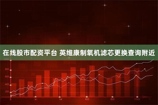 在线股市配资平台 英维康制氧机滤芯更换查询附近