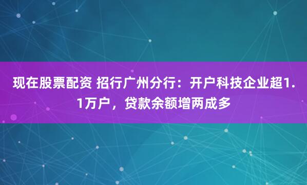 现在股票配资 招行广州分行：开户科技企业超1.1万户，贷款余额增两成多