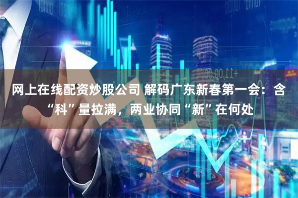 网上在线配资炒股公司 解码广东新春第一会：含“科”量拉满，两业协同“新”在何处