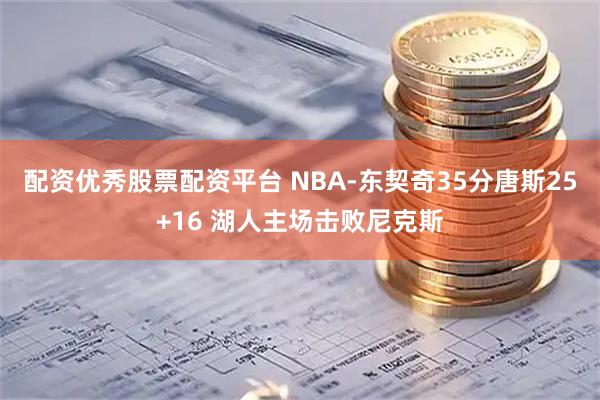 配资优秀股票配资平台 NBA-东契奇35分唐斯25+16 湖人主场击败尼克斯
