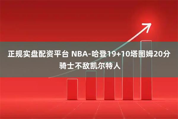 正规实盘配资平台 NBA-哈登19+10塔图姆20分 骑士不敌凯尔特人