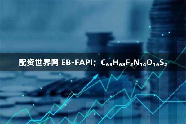配资世界网 EB‑FAPI；C₆₃H₆₈F₂N₁₄O₁₆S₂