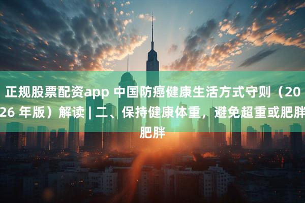 正规股票配资app 中国防癌健康生活方式守则（2026 年版）解读 | 二、保持健康体重，避免超重或肥胖