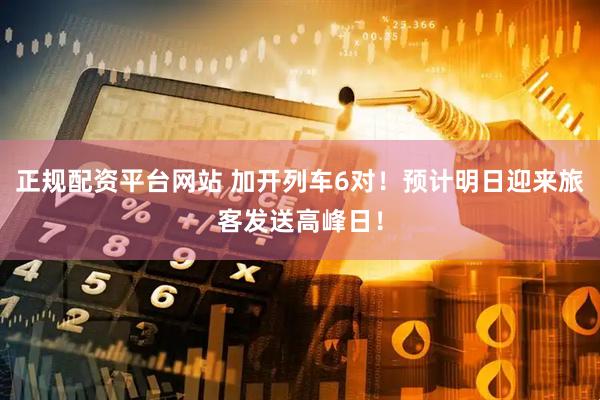 正规配资平台网站 加开列车6对！预计明日迎来旅客发送高峰日！