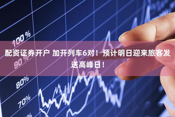 配资证券开户 加开列车6对！预计明日迎来旅客发送高峰日！