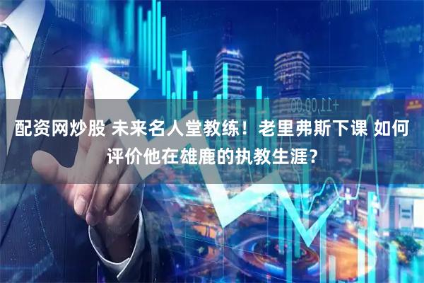 配资网炒股 未来名人堂教练！老里弗斯下课 如何评价他在雄鹿的执教生涯？