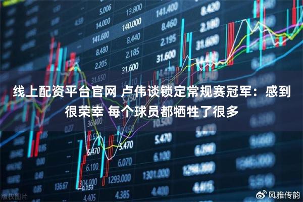 线上配资平台官网 卢伟谈锁定常规赛冠军：感到很荣幸 每个球员都牺牲了很多