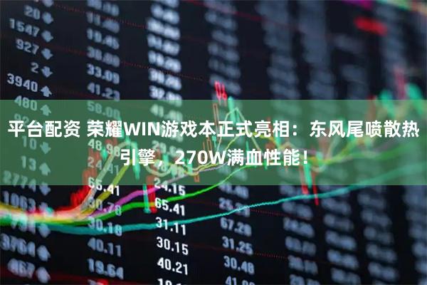 平台配资 荣耀WIN游戏本正式亮相：东风尾喷散热引擎，270W满血性能！
