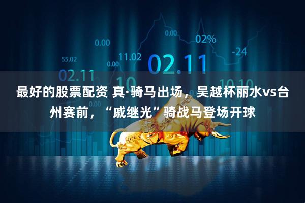 最好的股票配资 真·骑马出场，吴越杯丽水vs台州赛前，“戚继光”骑战马登场开球