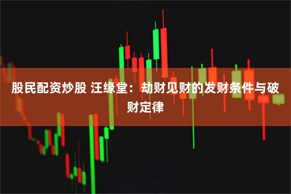 股民配资炒股 汪缘堂：劫财见财的发财条件与破财定律