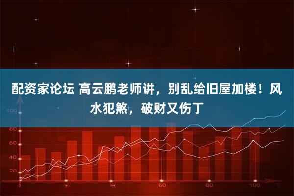 配资家论坛 高云鹏老师讲，别乱给旧屋加楼！风水犯煞，破财又伤丁
