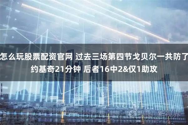 怎么玩股票配资官网 过去三场第四节戈贝尔一共防了约基奇21分钟 后者16中2&仅1助攻