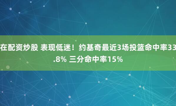 在配资炒股 表现低迷！约基奇最近3场投篮命中率33.8% 三分命中率15%