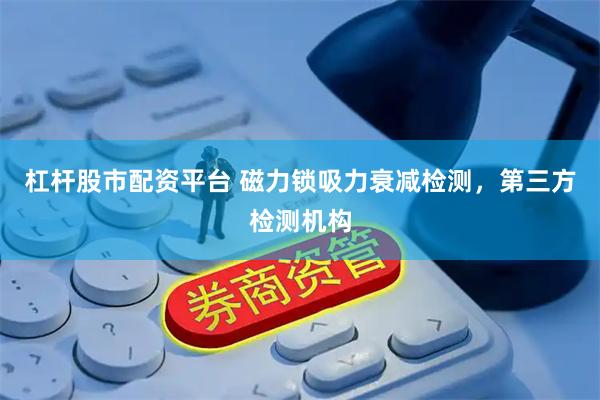 杠杆股市配资平台 磁力锁吸力衰减检测，第三方检测机构