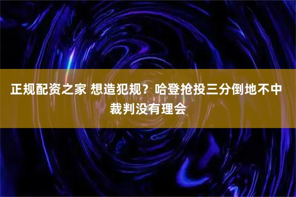 正规配资之家 想造犯规？哈登抢投三分倒地不中 裁判没有理会