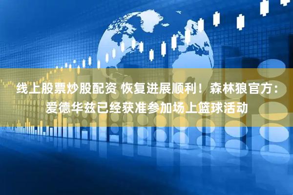 线上股票炒股配资 恢复进展顺利！森林狼官方：爱德华兹已经获准参加场上篮球活动