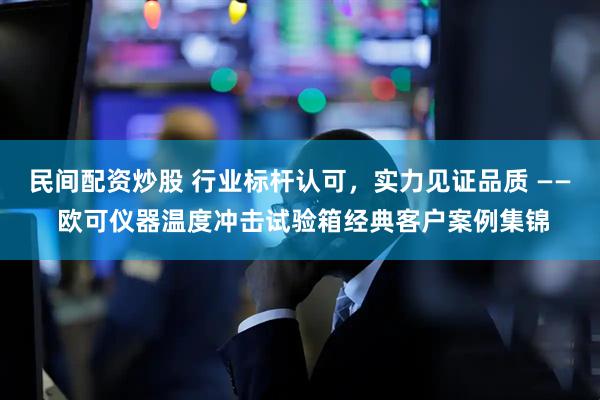 民间配资炒股 行业标杆认可，实力见证品质 —— 欧可仪器温度冲击试验箱经典客户案例集锦