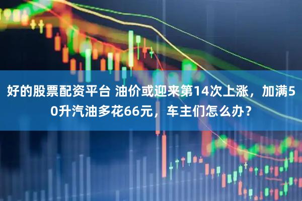 好的股票配资平台 油价或迎来第14次上涨，加满50升汽油多花66元，车主们怎么办？