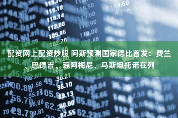 配资网上配资炒股 阿斯预测国家德比首发：费兰、巴德吉、琼阿梅尼、马斯坦托诺在列