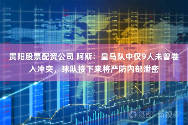 贵阳股票配资公司 阿斯：皇马队中仅9人未曾卷入冲突，球队接下来将严防内部泄密