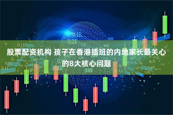 股票配资机构 孩子在香港插班的内地家长最关心的8大核心问题