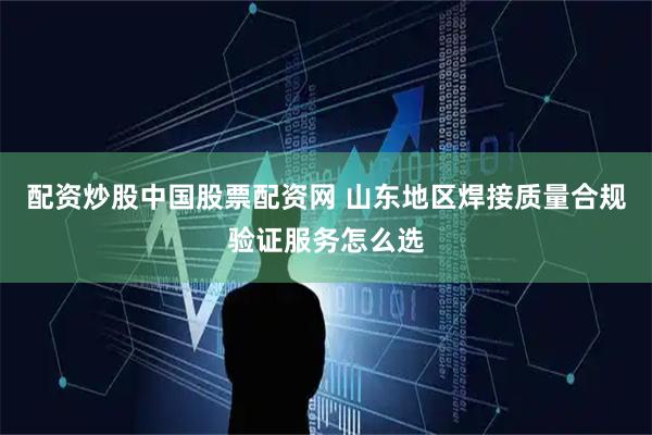 配资炒股中国股票配资网 山东地区焊接质量合规验证服务怎么选