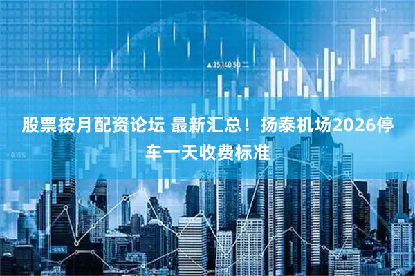 股票按月配资论坛 最新汇总！扬泰机场2026停车一天收费标准