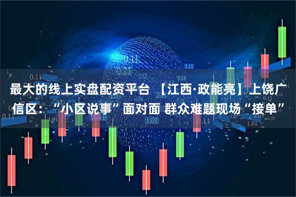 最大的线上实盘配资平台 【江西·政能亮】上饶广信区：“小区说事”面对面 群众难题现场“接单”