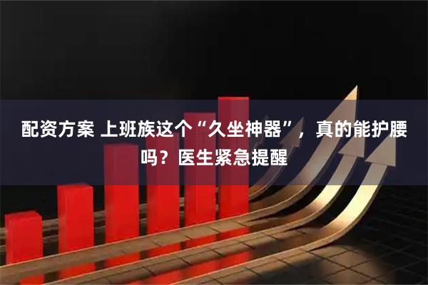 配资方案 上班族这个“久坐神器”，真的能护腰吗？医生紧急提醒