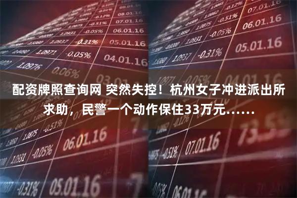 配资牌照查询网 突然失控！杭州女子冲进派出所求助，民警一个动作保住33万元……