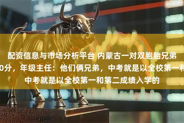 配资信息与市场分析平台 内蒙古一对双胞胎兄弟高考成绩均超650分，年级主任：他们俩兄弟，中考就是以全校第一和第二成绩入学的